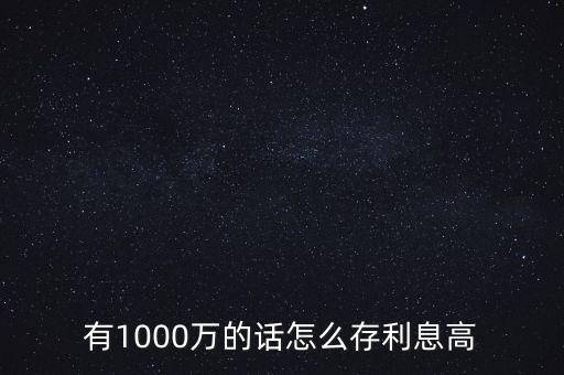 1000萬怎么存利息最高,存三年利息哪個銀行最高