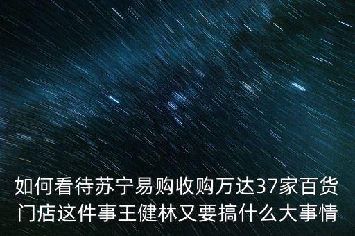 如何看待蘇寧易購收購萬達37家百貨門店這件事王健林又要搞什么大事情