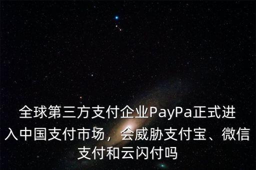 全球第三方支付企業(yè)PayPa正式進(jìn)入中國(guó)支付市場(chǎng)，會(huì)威脅支付寶、微信支付和云閃付嗎