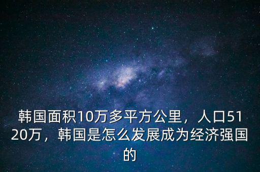 韓國面積10萬多平方公里，人口5120萬，韓國是怎么發(fā)展成為經(jīng)濟強國的