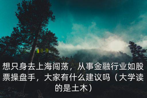 想只身去上海闖蕩，從事金融行業(yè)如股票操盤手，大家有什么建議嗎（大學(xué)讀的是土木）