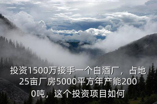 投資1500萬接手一個白酒廠，占地25畝廠房5000平方年產(chǎn)能2000噸，這個投資項目如何