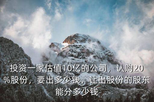 投資一家估值10億的公司，認購20%股份，要出多少錢，讓出股份的股東能分多少錢