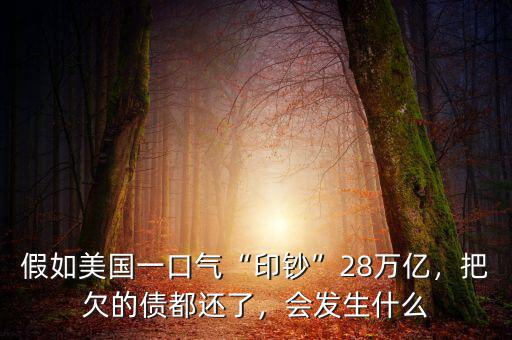 假如美國一口氣“印鈔”28萬億，把欠的債都還了，會發(fā)生什么