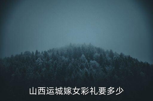 山西運(yùn)城嫁女彩禮要多少