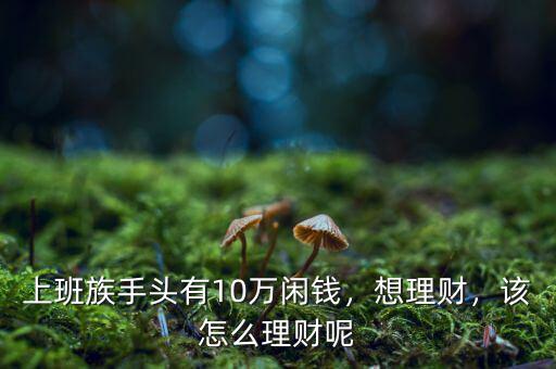 上班族手頭有10萬閑錢，想理財，該怎么理財呢