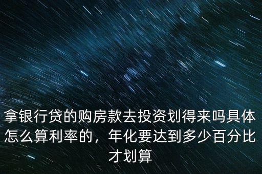 拿銀行貸的購房款去投資劃得來嗎具體怎么算利率的，年化要達到多少百分比才劃算