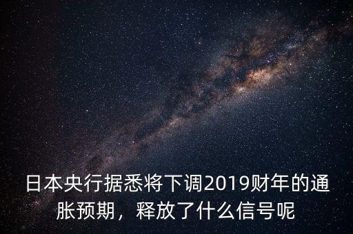 日本央行據(jù)悉將下調(diào)2019財年的通脹預(yù)期，釋放了什么信號呢