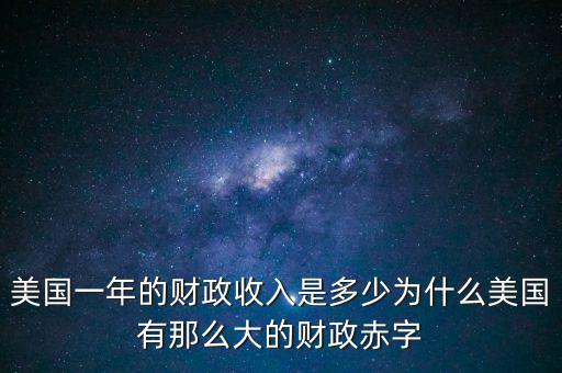 美國一年的財(cái)政收入是多少為什么美國有那么大的財(cái)政赤字