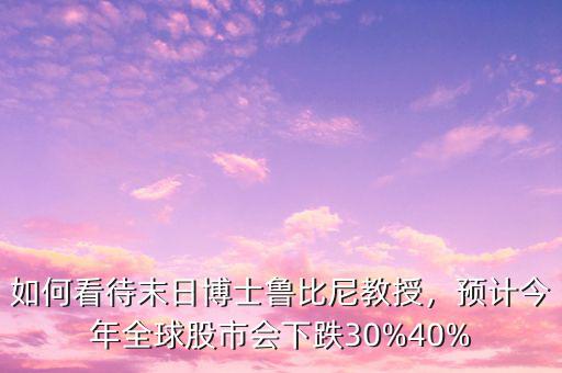 如何看待末日博士魯比尼教授，預(yù)計(jì)今年全球股市會下跌30%40%