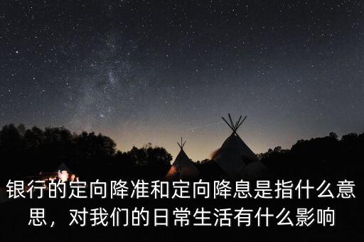 銀行的定向降準和定向降息是指什么意思，對我們的日常生活有什么影響