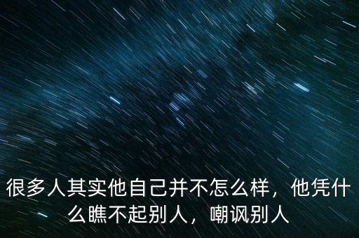 很多人其實(shí)他自己并不怎么樣，他憑什么瞧不起別人，嘲諷別人