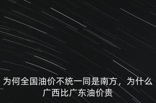 為何全國(guó)油價(jià)不統(tǒng)一同是南方，為什么廣西比廣東油價(jià)貴