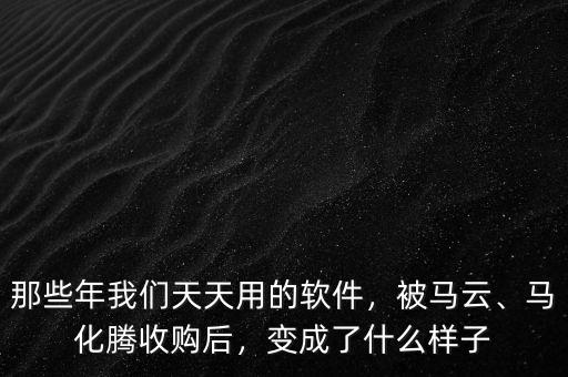 那些年我們天天用的軟件，被馬云、馬化騰收購后，變成了什么樣子