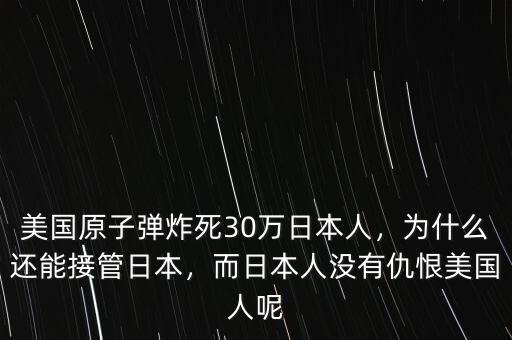 美國(guó)原子彈炸死30萬(wàn)日本人，為什么還能接管日本，而日本人沒有仇恨美國(guó)人呢