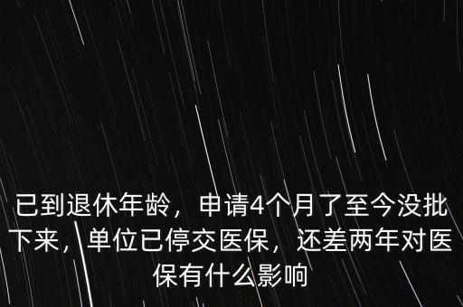 已到退休年齡，申請4個(gè)月了至今沒批下來，單位已停交醫(yī)保，還差兩年對醫(yī)保有什么影響