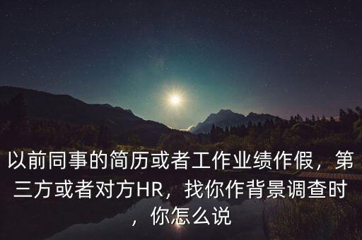 以前同事的簡歷或者工作業(yè)績作假，第三方或者對方HR，找你作背景調查時，你怎么說