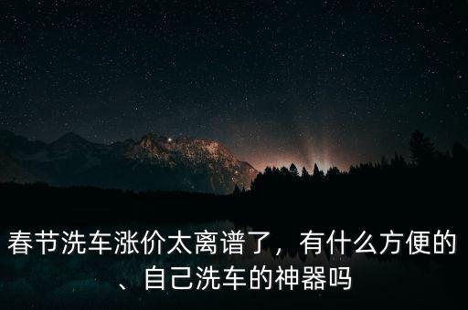 春節(jié)洗車漲價(jià)太離譜了，有什么方便的、自己洗車的神器嗎