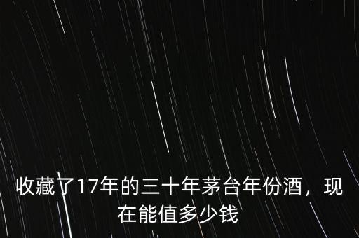 收藏了17年的三十年茅臺年份酒，現(xiàn)在能值多少錢