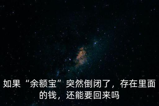 如果“余額寶”突然倒閉了，存在里面的錢，還能要回來嗎