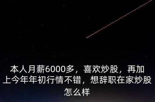 本人月薪6000多，喜歡炒股，再加上今年年初行情不錯，想辭職在家炒股怎么樣