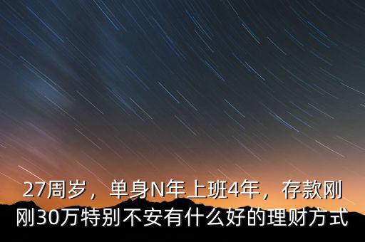 27周歲，單身N年上班4年，存款剛剛30萬特別不安有什么好的理財方式