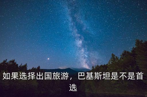 如果選擇出國旅游，巴基斯坦是不是首選