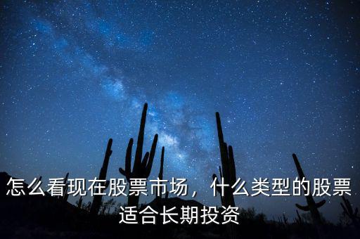 怎么看現(xiàn)在股票市場(chǎng)，什么類型的股票適合長(zhǎng)期投資