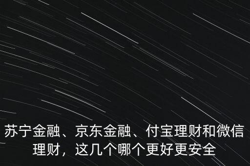 蘇寧金融、京東金融、付寶理財(cái)和微信理財(cái)，這幾個(gè)哪個(gè)更好更安全