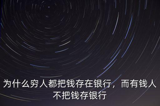 為什么窮人都把錢存在銀行，而有錢人不把錢存銀行