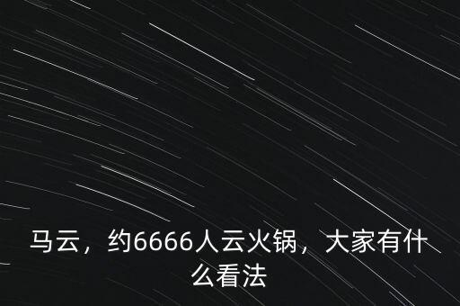 馬云，約6666人云火鍋，大家有什么看法