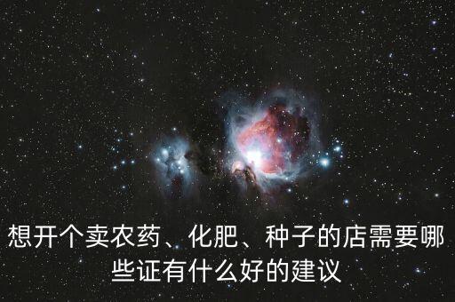 想開個(gè)賣農(nóng)藥、化肥、種子的店需要哪些證有什么好的建議