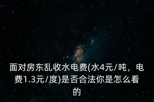 面對(duì)房東亂收水電費(fèi)(水4元/噸，電費(fèi)1.3元/度)是否合法你是怎么看的