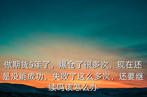 做期貨5年了，爆倉(cāng)了很多次，現(xiàn)在還是沒能成功，失敗了這么多次，還要繼續(xù)嗎該怎么辦