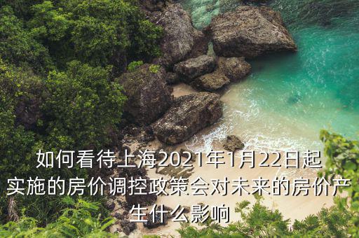 如何看待上海2021年1月22日起實(shí)施的房價(jià)調(diào)控政策會(huì)對(duì)未來的房價(jià)產(chǎn)生什么影響