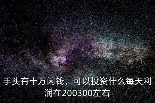 有十萬閑錢怎么投資,手里有十萬閑錢