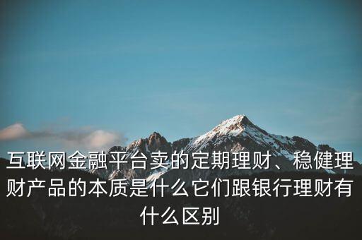 互聯(lián)網(wǎng)金融平臺賣的定期理財、穩(wěn)健理財產(chǎn)品的本質(zhì)是什么它們跟銀行理財有什么區(qū)別