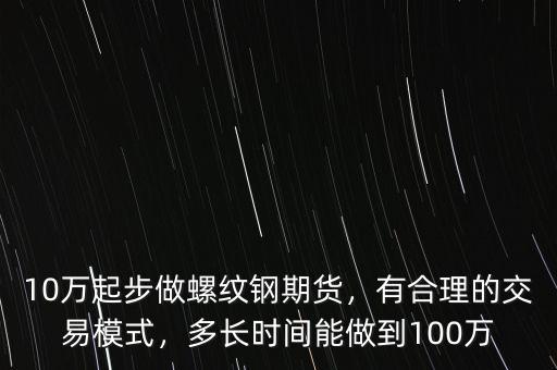 10萬起步做螺紋鋼期貨，有合理的交易模式，多長時間能做到100萬