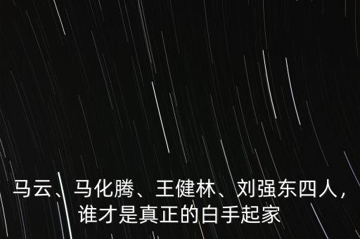 馬云、馬化騰、王健林、劉強(qiáng)東四人，誰才是真正的白手起家