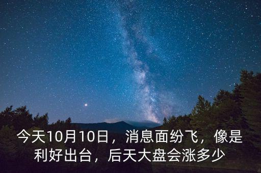 今天10月10日，消息面紛飛，像是利好出臺，后天大盤會漲多少