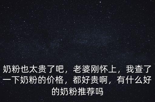 奶粉也太貴了吧，老婆剛懷上，我查了一下奶粉的價(jià)格，都好貴啊，有什么好的奶粉推薦嗎