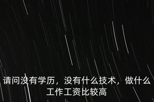 請(qǐng)問沒有學(xué)歷，沒有什么技術(shù)，做什么工作工資比較高