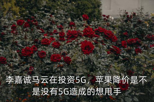 李嘉誠馬云在投資5G，蘋果降價是不是沒有5G造成的想甩手