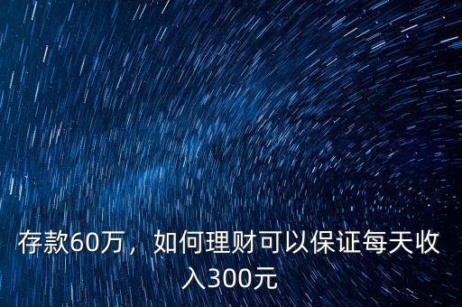 存款60萬，如何理財可以保證每天收入300元