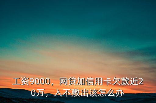 工資9000，網(wǎng)貸加信用卡欠款近20萬，入不敷出該怎么辦