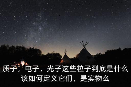 質(zhì)子，電子，光子這些粒子到底是什么該如何定義它們，是實物么