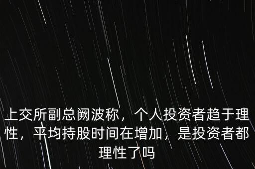 上交所副總闕波稱，個人投資者趨于理性，平均持股時間在增加，是投資者都理性了嗎