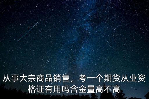 從事大宗商品銷售，考一個(gè)期貨從業(yè)資格證有用嗎含金量高不高