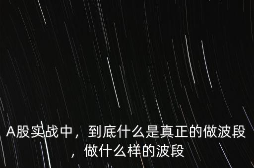 A股實戰(zhàn)中，到底什么是真正的做波段，做什么樣的波段