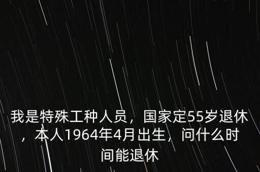 我是特殊工種人員，國家定55歲退休，本人1964年4月出生，問什么時間能退休